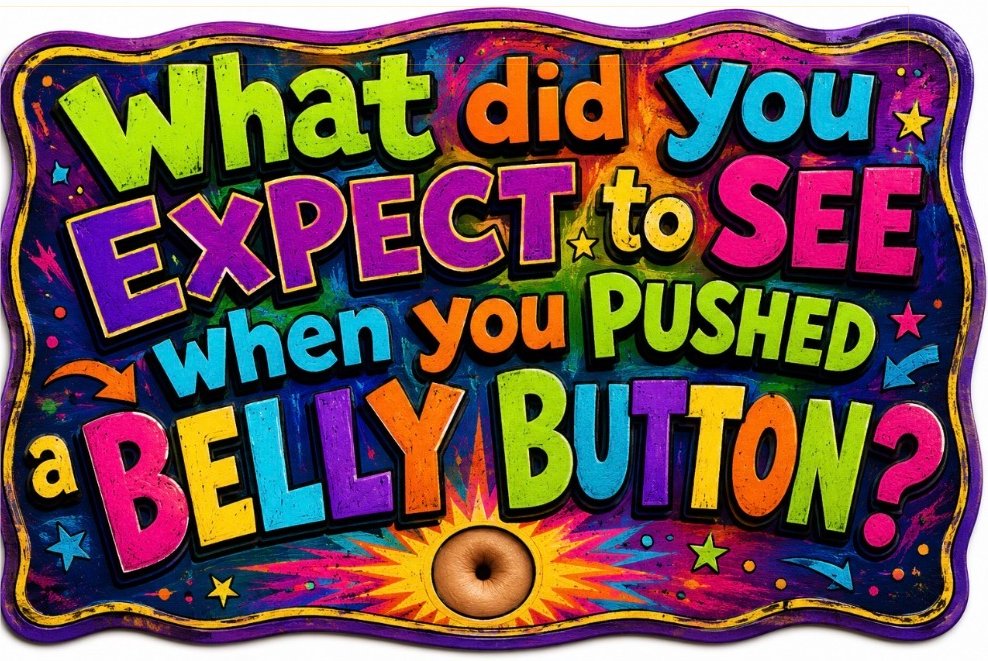 What did you expect to see when you pushed a belly button?